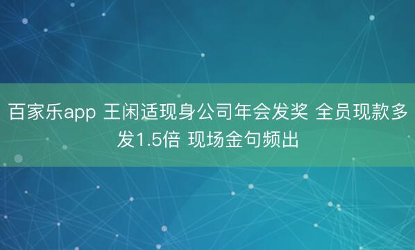 百家乐app 王闲适现身公司年会发奖 全员现款多发1.5倍 现场金句频出