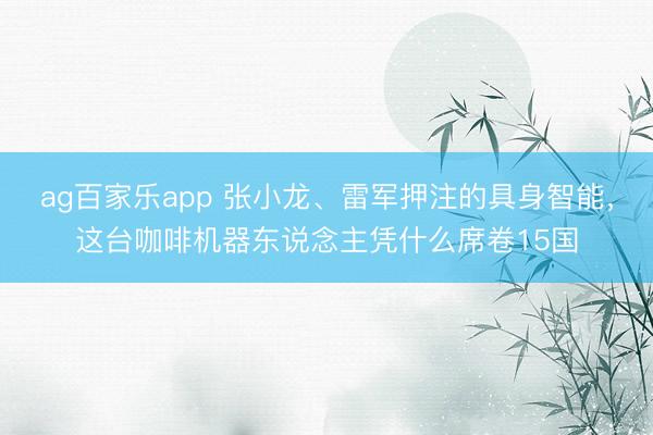 ag百家乐app 张小龙、雷军押注的具身智能，这台咖啡机器东说念主凭什么席卷15国