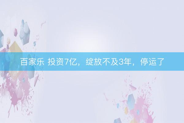 百家乐 投资7亿，绽放不及3年，停运了
