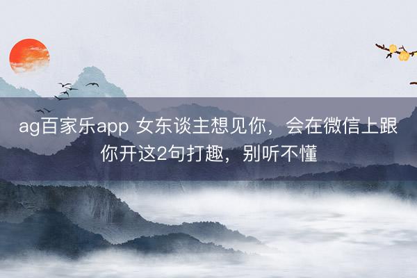 ag百家乐app 女东谈主想见你，会在微信上跟你开这2句打趣，别听不懂