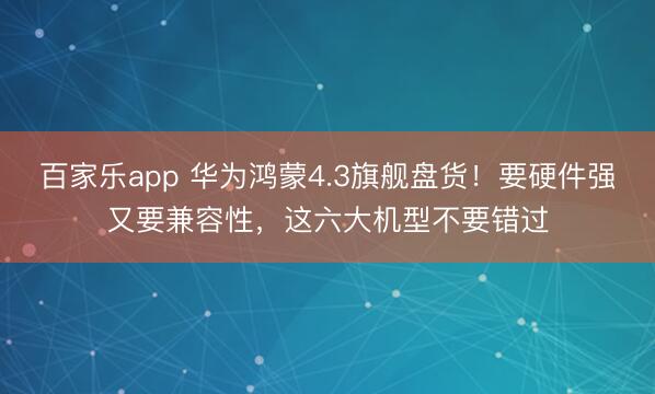 百家乐app 华为鸿蒙4.3旗舰盘货！要硬件强又要兼容性，这六大机型不要错过