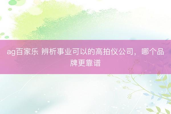 ag百家乐 辨析事业可以的高拍仪公司，哪个品牌更靠谱