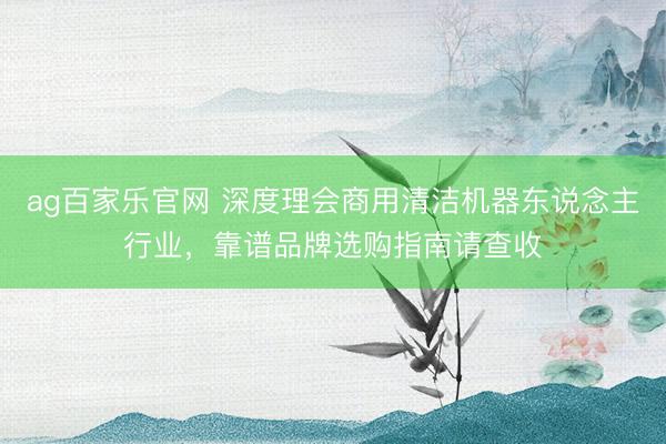 ag百家乐官网 深度理会商用清洁机器东说念主行业，靠谱品牌选购指南请查收
