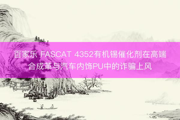 百家乐 FASCAT 4352有机锡催化剂在高端合成革与汽车内饰PU中的诈骗上风