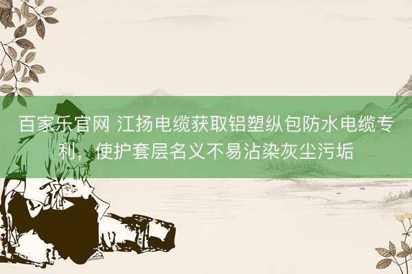 百家乐官网 江扬电缆获取铝塑纵包防水电缆专利，使护套层名义不易沾染灰尘污垢