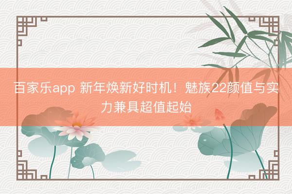 百家乐app 新年焕新好时机！魅族22颜值与实力兼具超值起始