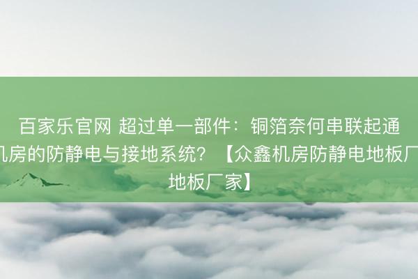 百家乐官网 超过单一部件：铜箔奈何串联起通盘机房的防静电与接地系统？【众鑫机房防静电地板厂家】