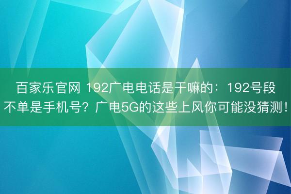 百家乐官网 192广电电话是干嘛的：192号段不单是手机号？广电5G的这些上风你可能没猜测！