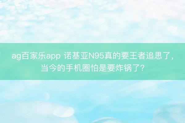 ag百家乐app 诺基亚N95真的要王者追思了，当今的手机圈怕是要炸锅了？