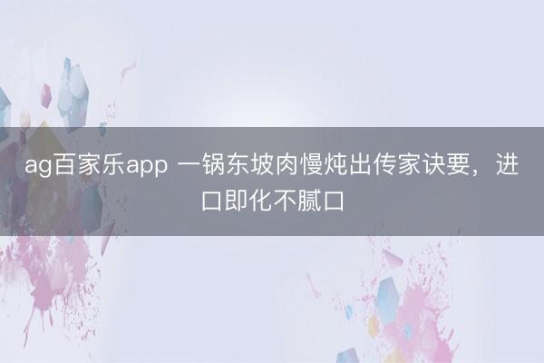 ag百家乐app 一锅东坡肉慢炖出传家诀要，进口即化不腻口