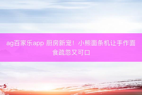 ag百家乐app 厨房新宠！小熊面条机让手作面食疏忽又可口