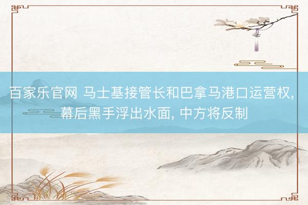 百家乐官网 马士基接管长和巴拿马港口运营权, 幕后黑手浮出水面, 中方将反制