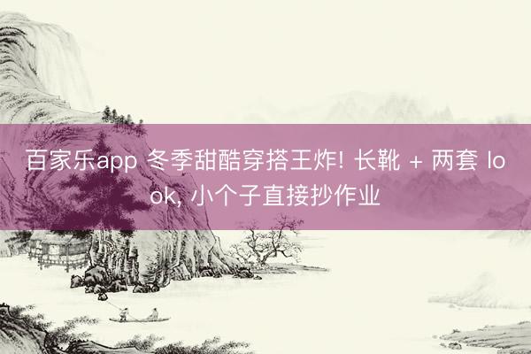 百家乐app 冬季甜酷穿搭王炸! 长靴 + 两套 look, 小个子直接抄作业