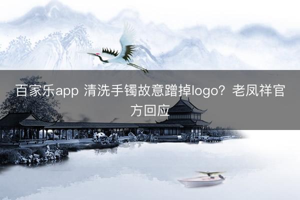百家乐app 清洗手镯故意蹭掉logo？老凤祥官方回应