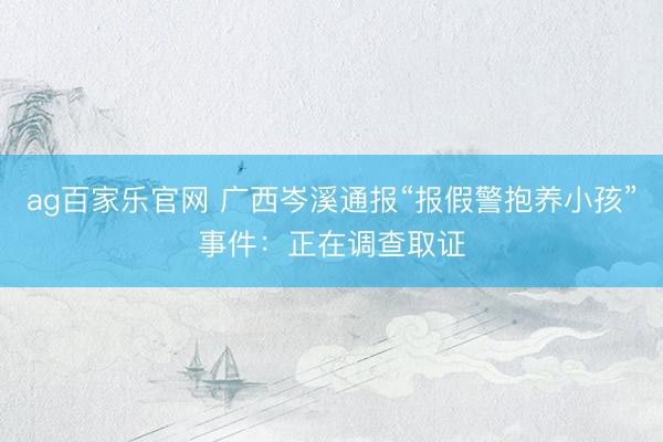 ag百家乐官网 广西岑溪通报“报假警抱养小孩”事件：正在调查取证