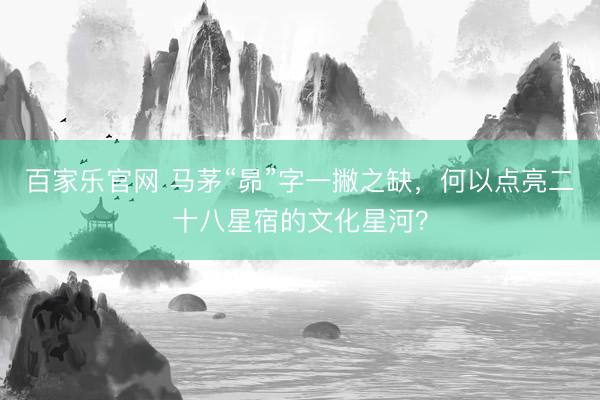 百家乐官网 马茅“昴”字一撇之缺，何以点亮二十八星宿的文化星河？