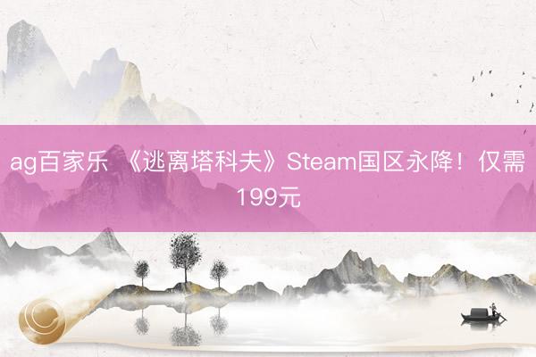 ag百家乐 《逃离塔科夫》Steam国区永降！仅需199元