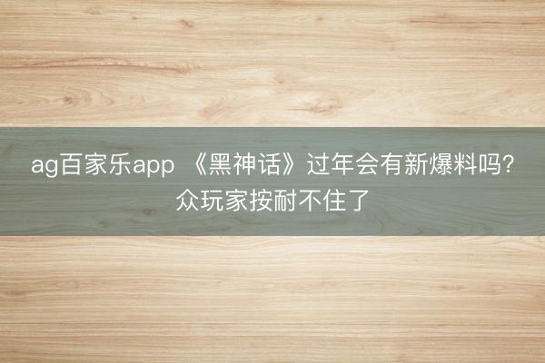 ag百家乐app 《黑神话》过年会有新爆料吗？众玩家按耐不住了