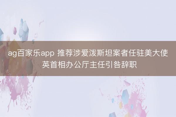 ag百家乐app 推荐涉爱泼斯坦案者任驻美大使 英首相办公厅主任引咎辞职