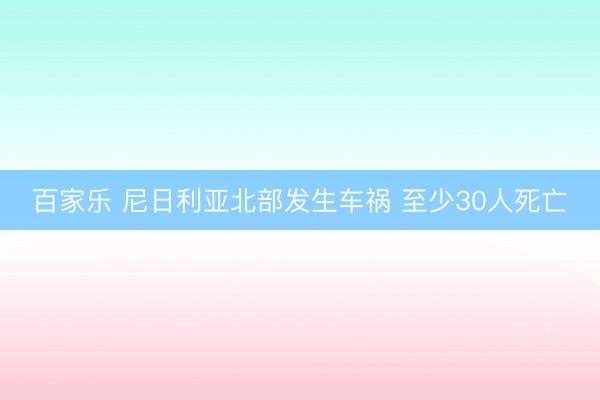 百家乐 尼日利亚北部发生车祸 至少30人死亡