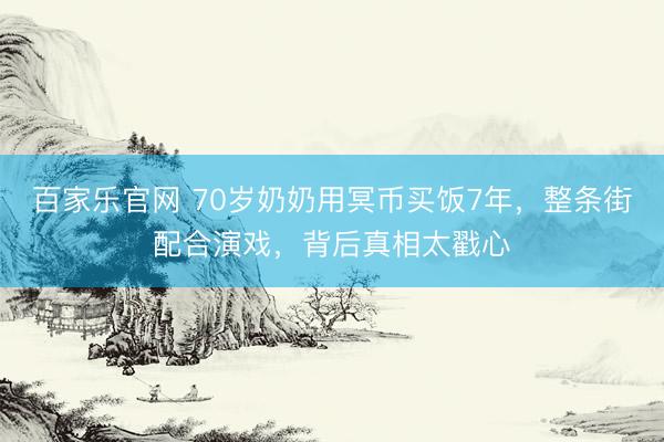 百家乐官网 70岁奶奶用冥币买饭7年，整条街配合演戏，背后真相太戳心