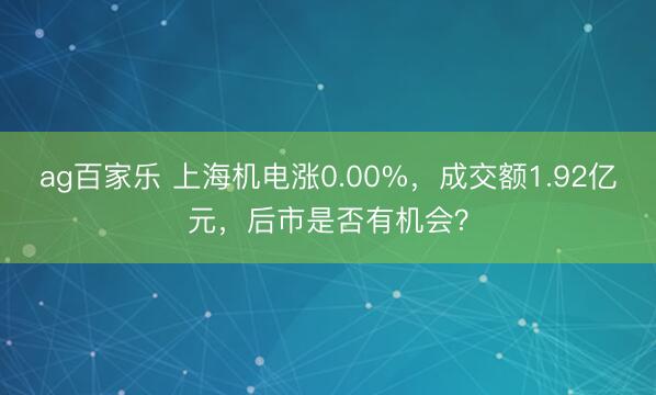 ag百家乐 上海机电涨0.00%，成交额1.92亿元，后市是否有机会？