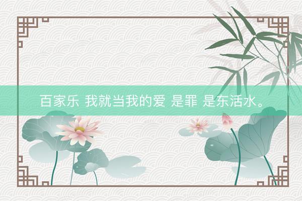 百家乐 我就当我的爱 是罪 是东活水。