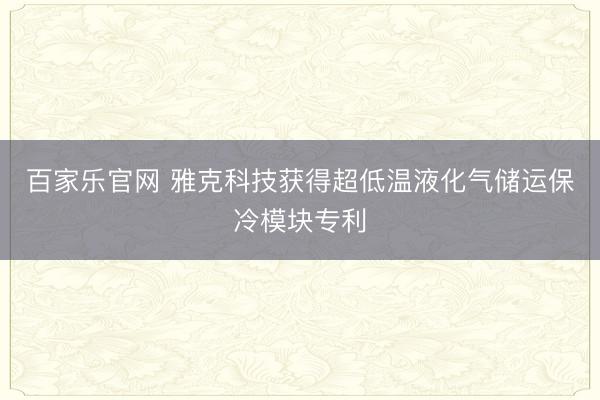 百家乐官网 雅克科技获得超低温液化气储运保冷模块专利