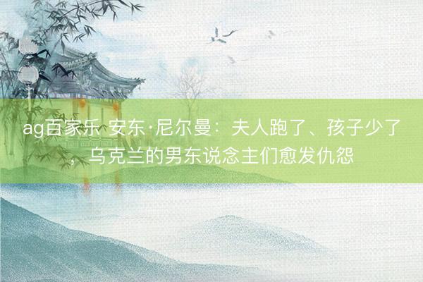 ag百家乐 安东·尼尔曼：夫人跑了、孩子少了，乌克兰的男东说念主们愈发仇怨