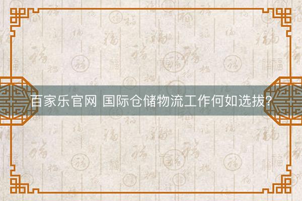 百家乐官网 国际仓储物流工作何如选拔？