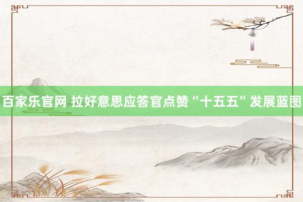 百家乐官网 拉好意思应答官点赞“十五五”发展蓝图