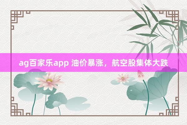 ag百家乐app 油价暴涨，航空股集体大跌