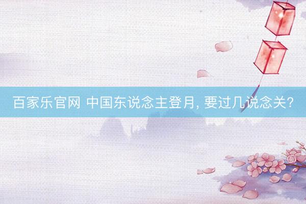 百家乐官网 中国东说念主登月, 要过几说念关?