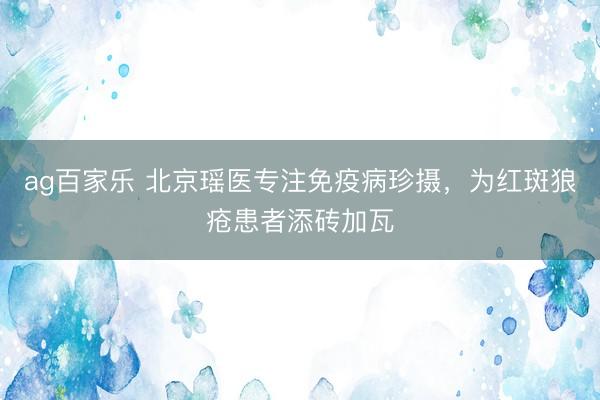 ag百家乐 北京瑶医专注免疫病珍摄，为红斑狼疮患者添砖加瓦
