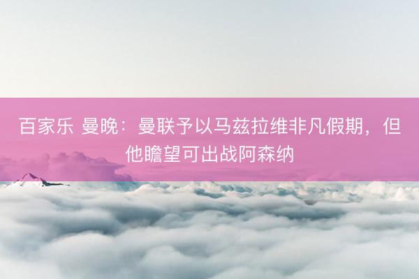百家乐 曼晚：曼联予以马兹拉维非凡假期，但他瞻望可出战阿森纳