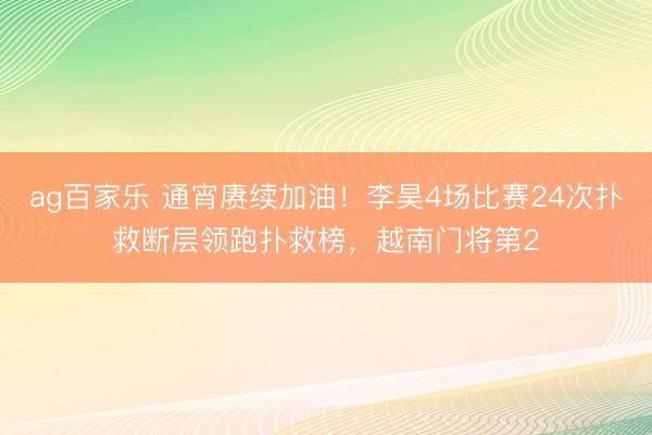 ag百家乐 通宵赓续加油！李昊4场比赛24次扑救断层领跑扑救榜，越南门将第2