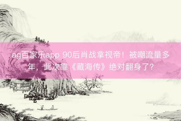 ag百家乐app 90后肖战拿视帝！被嘲流量多年，此次靠《藏海传》绝对翻身了？