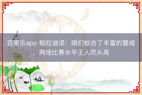 百家乐app 帕拉迪诺：咱们蚁合了丰富的警戒，两场比赛水平王人尽头高