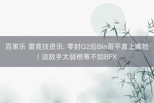百家乐 雷竞技资讯: 零封G2后Bin哥平直上嘴脸! 谈敌手太弱根蒂不如BFX