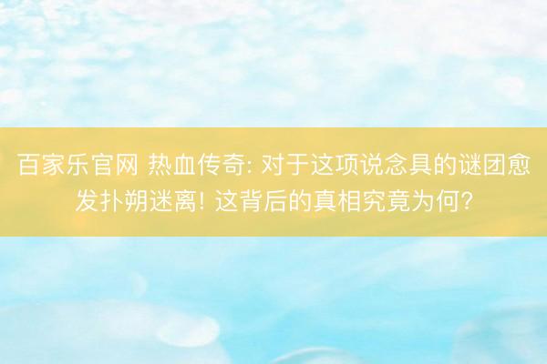 百家乐官网 热血传奇: 对于这项说念具的谜团愈发扑朔迷离! 这背后的真相究竟为何?