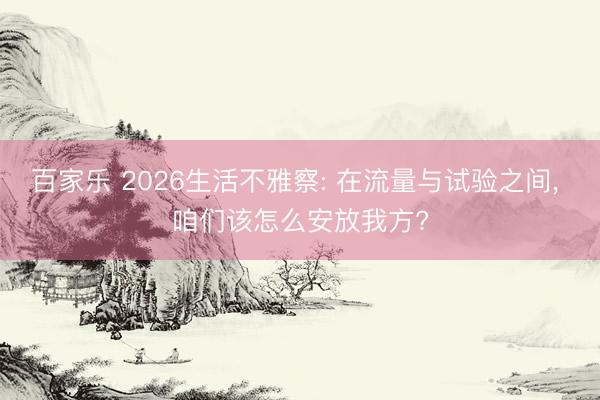 百家乐 2026生活不雅察: 在流量与试验之间, 咱们该怎么安放我方?
