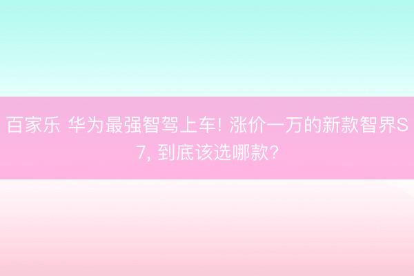 百家乐 华为最强智驾上车! 涨价一万的新款智界S7, 到底该选哪款?