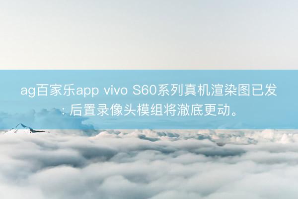 ag百家乐app vivo S60系列真机渲染图已发: 后置录像头模组将澈底更动。