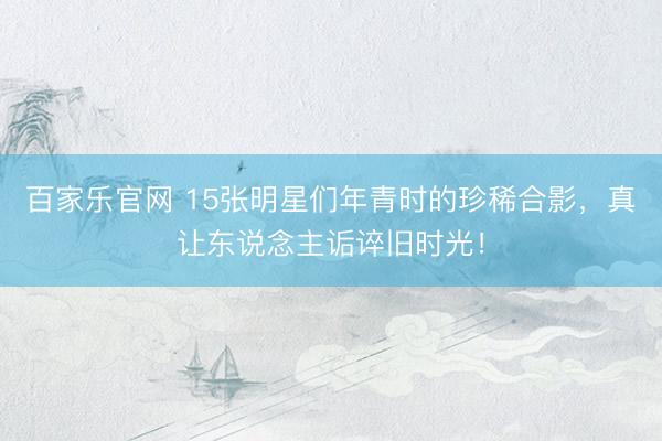 百家乐官网 15张明星们年青时的珍稀合影，真让东说念主诟谇旧时光！