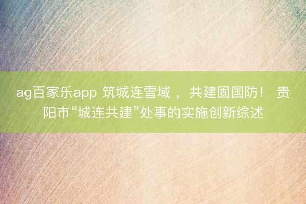 ag百家乐app 筑城连雪域 ，共建固国防！ 贵阳市“城连共建”处事的实施创新综述