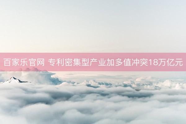 百家乐官网 专利密集型产业加多值冲突18万亿元