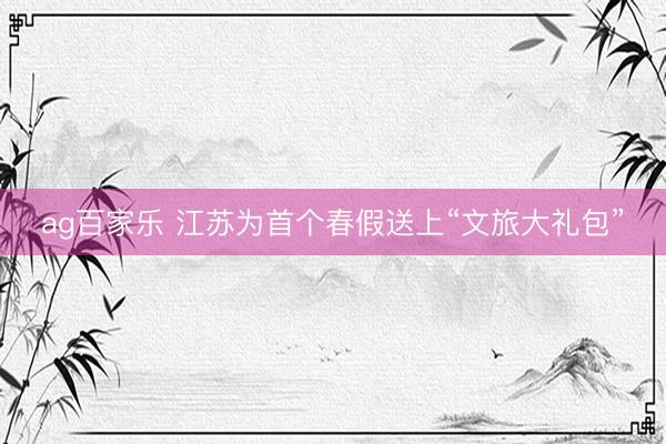 ag百家乐 江苏为首个春假送上“文旅大礼包”
