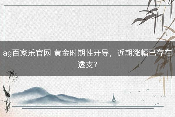 ag百家乐官网 黄金时期性开导，近期涨幅已存在透支？