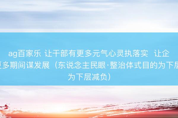 ag百家乐 让干部有更多元气心灵执落实  让企业有更多期间谋发展（东说念主民眼·整治体式目的为下层减负）