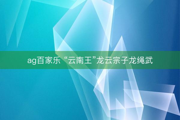 ag百家乐 “云南王”龙云宗子龙绳武